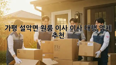 가평 설악면 원룸 이사, 이사 대행 업체 추천!
