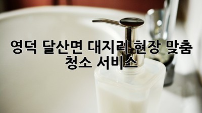 영덕 달산면 대지리 현장 맞춤 청소 서비스